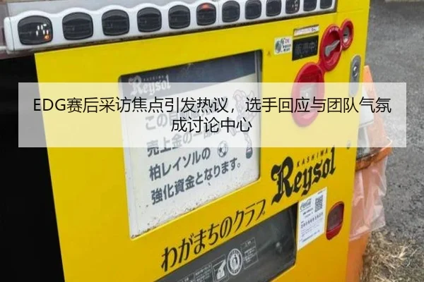EDG赛后采访焦点引发热议，选手回应与团队气氛成讨论中心