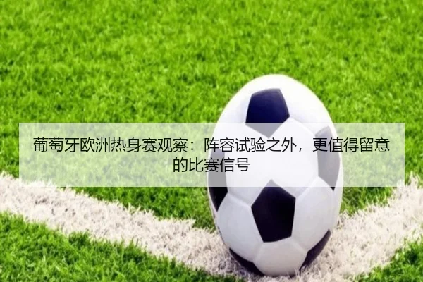 葡萄牙欧洲热身赛观察：阵容试验之外，更值得留意的比赛信号